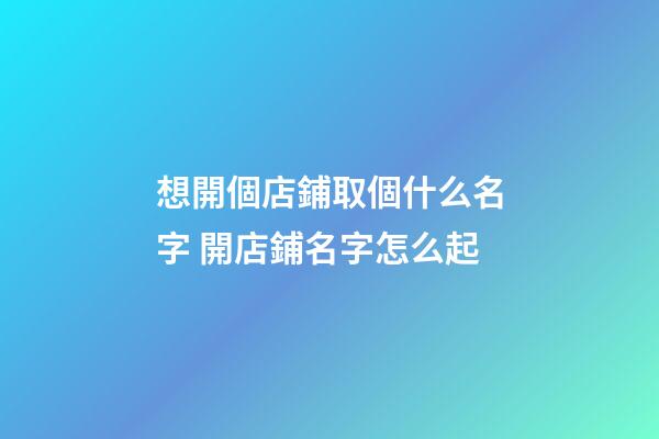 想開個店鋪取個什么名字 開店鋪名字怎么起-第1張-店鋪起名-玄機派